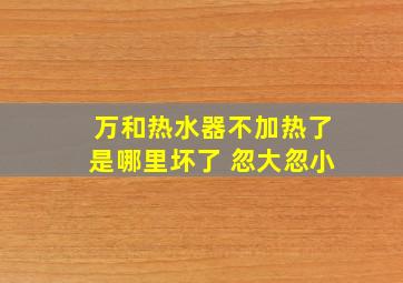 万和热水器不加热了是哪里坏了 忽大忽小